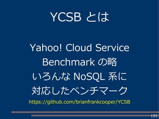 155
YCSB とは
Yahoo! Cloud Service
Benchmark の略
いろんな NoSQL 系に
対応したベンチマーク
https://github.com/brianfrankcooper/YCSB
 