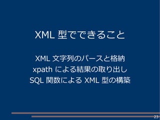 23
XML 型でできること
XML 文字列のパースと格納
xpath による結果の取り出し
SQL 関数による XML 型の構築
 