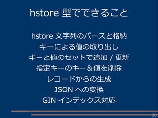 28
hstore 型でできること
hstore 文字列のパースと格納
キーによる値の取り出し
キーと値のセットで追加 / 更新
指定キーのキー＆値を削除
レコードからの生成
JSON への変換
GIN インデックス対応
 