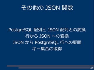 48
その他の JSON 関数
PostgreSQL 配列と JSON 配列との変換
行から JSON への変換
JSON から PostgreSQL 行への展開
キー集合の取得
 