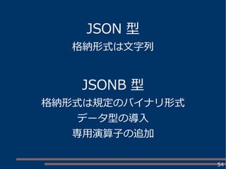 54
JSON 型
格納形式は文字列
JSONB 型
格納形式は規定のバイナリ形式
データ型の導入
専用演算子の追加
 