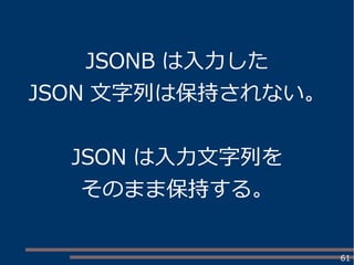 61
JSONB は入力した
JSON 文字列は保持されない。
JSON は入力文字列を
そのまま保持する。
 