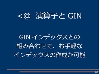 68
<@ 演算子と GIN
GIN インデックスとの
組み合わせで、お手軽な
インデックスの作成が可能
 