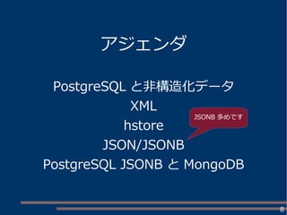 8
アジェンダ
PostgreSQL と非構造化データ
XML
hstore
JSON/JSONB
PostgreSQL JSONB と MongoDB
JSONB 多めです
 