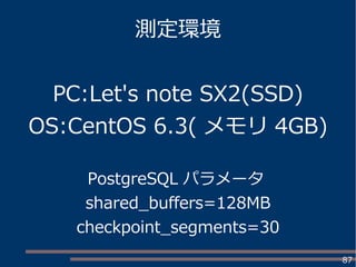 87
測定環境
PC:Let's note SX2(SSD)
OS:CentOS 6.3( メモリ 4GB)
PostgreSQL パラメータ
shared_buffers=128MB
checkpoint_segments=30
 