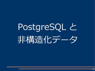 9
PostgreSQL と
非構造化データ
 
