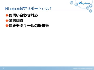 Copyright (c) 2015 Atomitech CORPORATION6
Hinemos保守サポートとは？
お問い合わせ対応
障害調査
修正モジュールの提供等
 