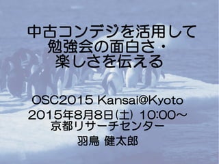 中古コンデジを活用して
勉強会の面白さ・
楽しさを伝える
OSC2015 Kansai@Kyoto
2015年8月8日(土) 10:00～
京都リサーチセンター
羽鳥 健太郎
 