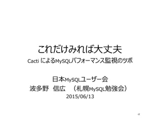 これだけみれば大丈夫
Cacti によるMySQLパフォーマンス監視のツボ
日本MySQLユーザー会
波多野　信広　（札幌MySQL勉強会）
2015/06/13
r2
 