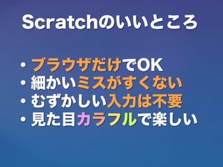 Scratchのいいところ
・ブラウザだけでOK
・細かいミスがすくない
・むずかしい入力は不要
・見た目カラフルで楽しい
 