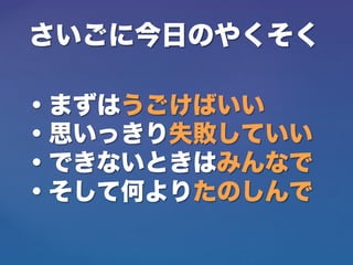 さいごに今日のやくそく
・まずはうごけばいい
・思いっきり失敗していい
・できないときはみんなで
・そして何よりたのしんで
 