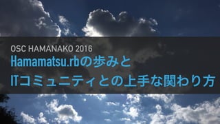 Hamamatsu.rbの歩みと
ITコミュニティとの上手な関わり方
OSC HAMANAKO 2016
 