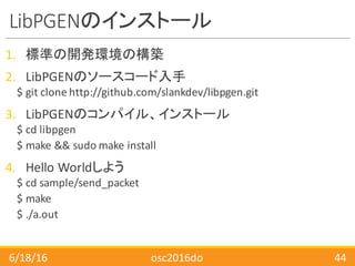 LibPGENのインストール
1. 標準の開発環境の構築
2. LibPGENのソースコード入手
$	git clone	http://github.com/slankdev/libpgen.git
3. LibPGENのコンパイル、インストー...