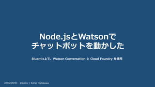 Node.jsとWatsonで
チャットボットを動かした
Bluemix上で、Watson Conversation と Cloud Foundry を使用
2016/09/01 @kolinz / Kohei Nishikawa
 