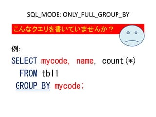 例：
SELECT mycode, name, count(*)
FROM tbl1
GROUP BY mycode;
SQL_MODE: ONLY_FULL_GROUP_BY
こんなクエリを書いていませんか？
 