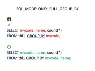 例：
×
SELECT mycode, name, count(*)
FROM tbl1 GROUP BY mycode;
○
SELECT mycode, name, count(*)
FROM tbl1 GROUP BY mycode, name;
SQL_MODE: ONLY_FULL_GROUP_BY
 