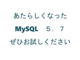 あたらしくなった
MySQL ５．７
ぜひお試しください
 