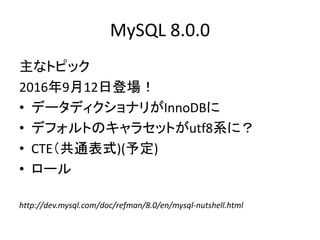 MySQL 8.0.0
主なトピック
2016年9月12日登場！
• データディクショナリがInnoDBに
• デフォルトのキャラセットがutf8系に？
• CTE（共通表式)(予定)
• ロール
http://dev.mysql.com/doc/refman/8.0/en/mysql-nutshell.html
 