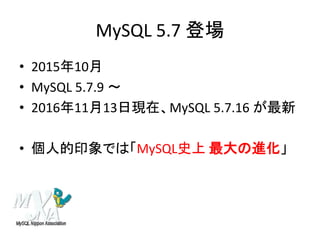 MySQL 5.7 登場
• 2015年10月
• MySQL 5.7.9 ～
• 2016年11月13日現在、MySQL 5.7.16 が最新
• 個人的印象では「MySQL史上 最大の進化」
 