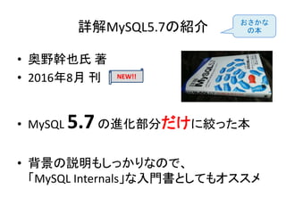 詳解MySQL5.7の紹介
• 奥野幹也氏 著
• 2016年8月 刊
• MySQL 5.7の進化部分だけに絞った本
• 背景の説明もしっかりなので、
「MySQL Internals」な入門書としてもオススメ
NEW!!
おさかな
の本
 