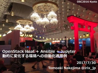 OpenStack Heat + Ansible + JupyterNotebook
動的に変化する環境への自動化適用例
2017/7/30
Tomoaki Nakajima @irix_jp
1
OSC2016 Kyoto
 
