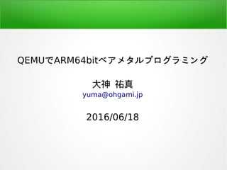 QEMUでARM64bitベアメタルプログラミング
大神 祐真
yuma@ohgami.jp
2016/06/18
 