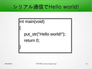 2016/06/18 大神 祐真 (yuma.ohgami.jp) 15
シリアル通信でHello world!
int main(void)
{
put_str("Hello world!");
return 0;
}
 