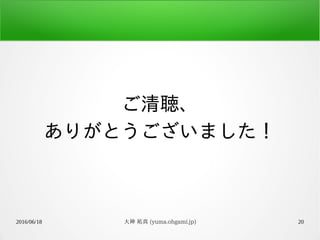 2016/06/18 大神 祐真 (yuma.ohgami.jp) 20
ご清聴、
ありがとうございました！
 