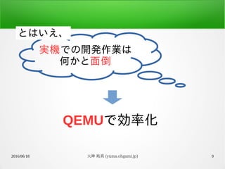 2016/06/18 大神 祐真 (yuma.ohgami.jp) 9
QEMUで効率化
実機での開発作業は
何かと面倒
とはいえ、
 