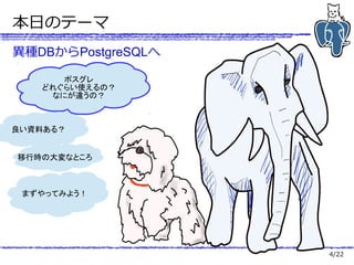 4/22
本日のテーマ
異種DBからPostgreSQLへ
良い資料ある？
ポスグレ
どれぐらい使えるの？
なにが違うの？
移行時の大変なところ
まずやってみよう！
ポスグレ
どれぐらい使えるの？
なにが違うの？
 
