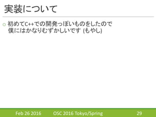 実装について
o 初めてC++での開発っぽいものをしたので
僕にはかなりむずかしいです (もやし)
Feb	
  26	
  2016 OSC	
  2016	
  Tokyo/Spring 29
 