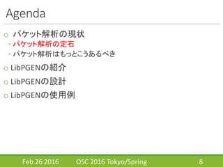 Agenda
o パケット解析の現状
◦ パケット解析の定石
◦ パケット解析はもっとこうあるべき
o LibPGENの紹介
o LibPGENの設計
o LibPGENの使用例
Feb	
  26	
  2016 OSC	
  2016	
  Tokyo/Spring 8
 