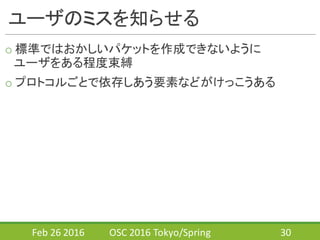 ユーザのミスを知らせる
o 標準ではおかしいパケットを作成できないように
ユーザをある程度束縛
o プロトコルごとで依存しあう要素などがけっこうある
Feb	
  26	
  2016 OSC	
  2016	
  Tokyo/Spring 30
 