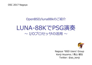 OSC 2017 Nagoya
OpenBSD/luna88kのご紹介
LUNA-88KでPSG演奏
〜 I/Oプロセッサの活用 〜
Nagoya *BSD Users' Group
Kenji Aoyama / ⻘⼭ 健治
Twitter: @ao_kenji
 