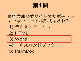 第1問
青空文庫公式サイトでサポートし
ていないファイル形式はどれ?
1) テキストファイル
2) HTML
3) Word
4) エキスパンドブック
5) PalmDoc
 