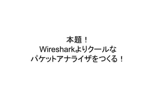 本題！
Wiresharkよりクールな
パケットアナライザをつくる！
 