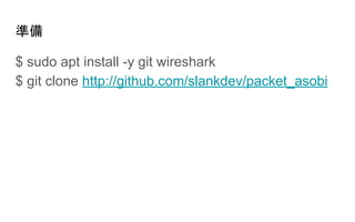 準備
$ sudo apt install -y git wireshark
$ git clone http://github.com/slankdev/packet_asobi
 