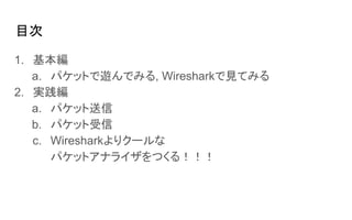 目次
1. 基本編
a. パケットで遊んでみる, Wiresharkで見てみる
2. 実践編
a. パケット送信
b. パケット受信
c. Wiresharkよりクールな
パケットアナライザをつくる！！！
 