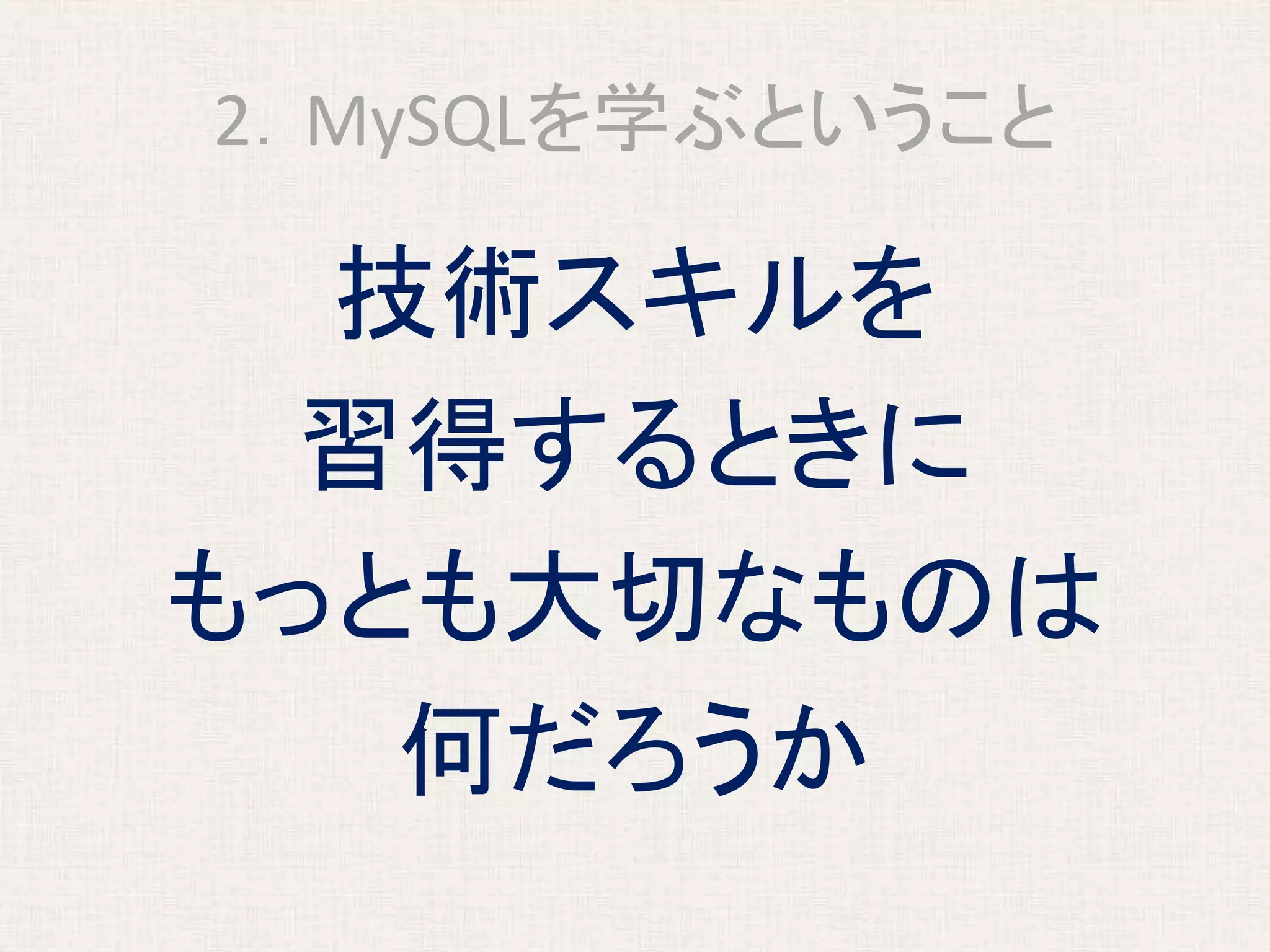 2．MySQLを学ぶということ
技術スキルを
習得するときに
もっとも大切なものは
何だろうか
 