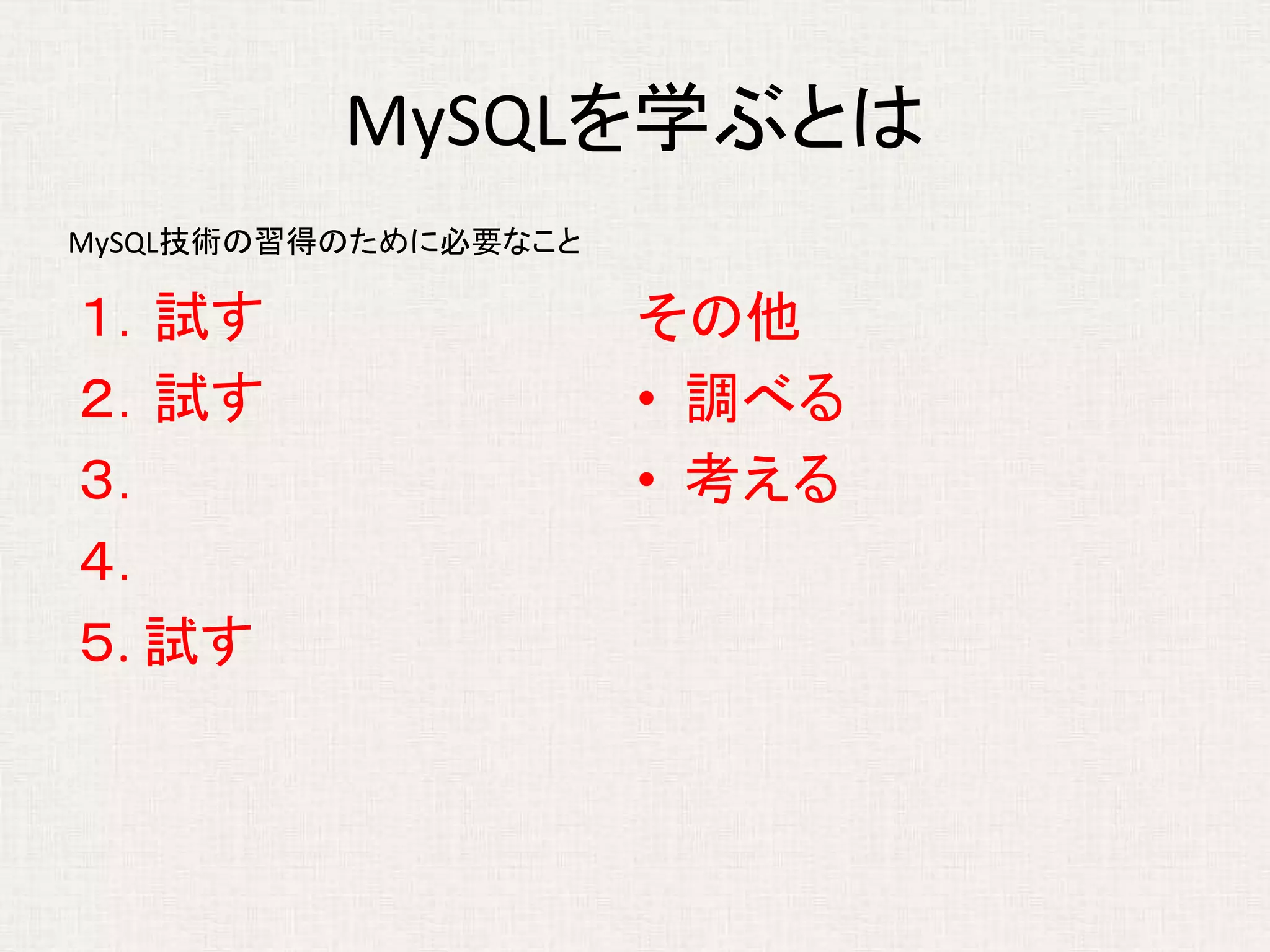 MySQLを学ぶとは
１．試す
２．試す
３．
４．
５. 試す
その他
• 調べる
• 考える
MySQL技術の習得のために必要なこと
 
