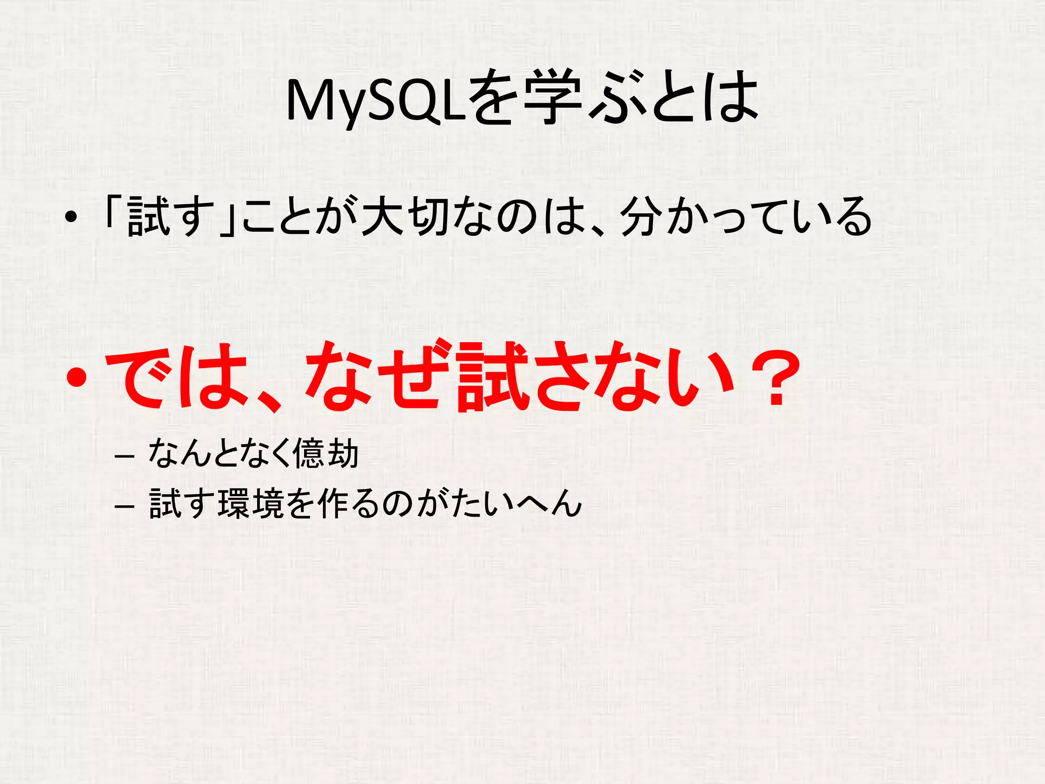 MySQLを学ぶとは
• 「試す」ことが大切なのは、分かっている
•では、なぜ試さない？
– なんとなく億劫
– 試す環境を作るのがたいへん
 