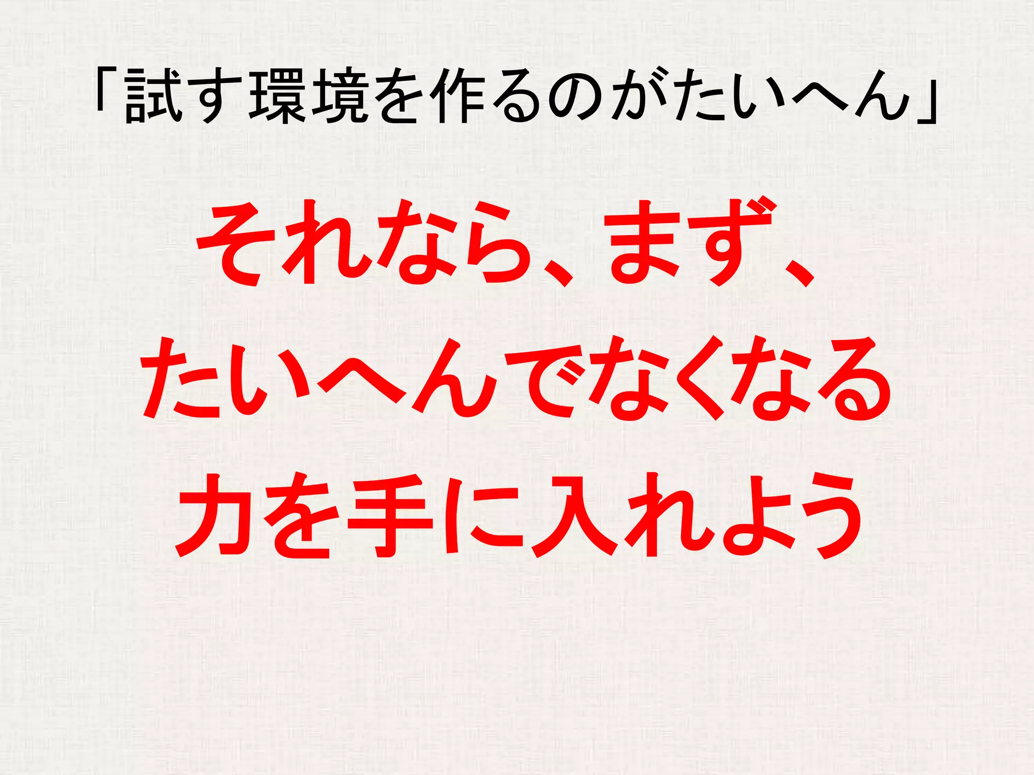 「試す環境を作るのがたいへん」
それなら、まず、
たいへんでなくなる
力を手に入れよう
 