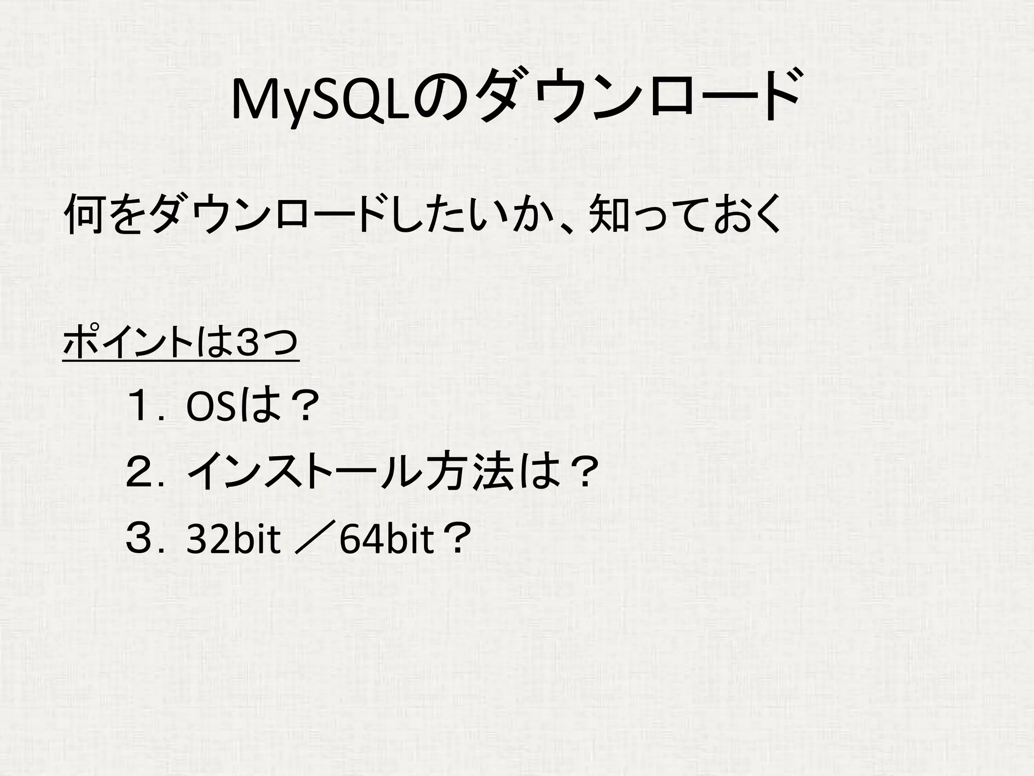 MySQLのダウンロード
何をダウンロードしたいか、知っておく
ポイントは３つ
１．OSは？
２．インストール方法は？
３．32bit ／64bit？
 