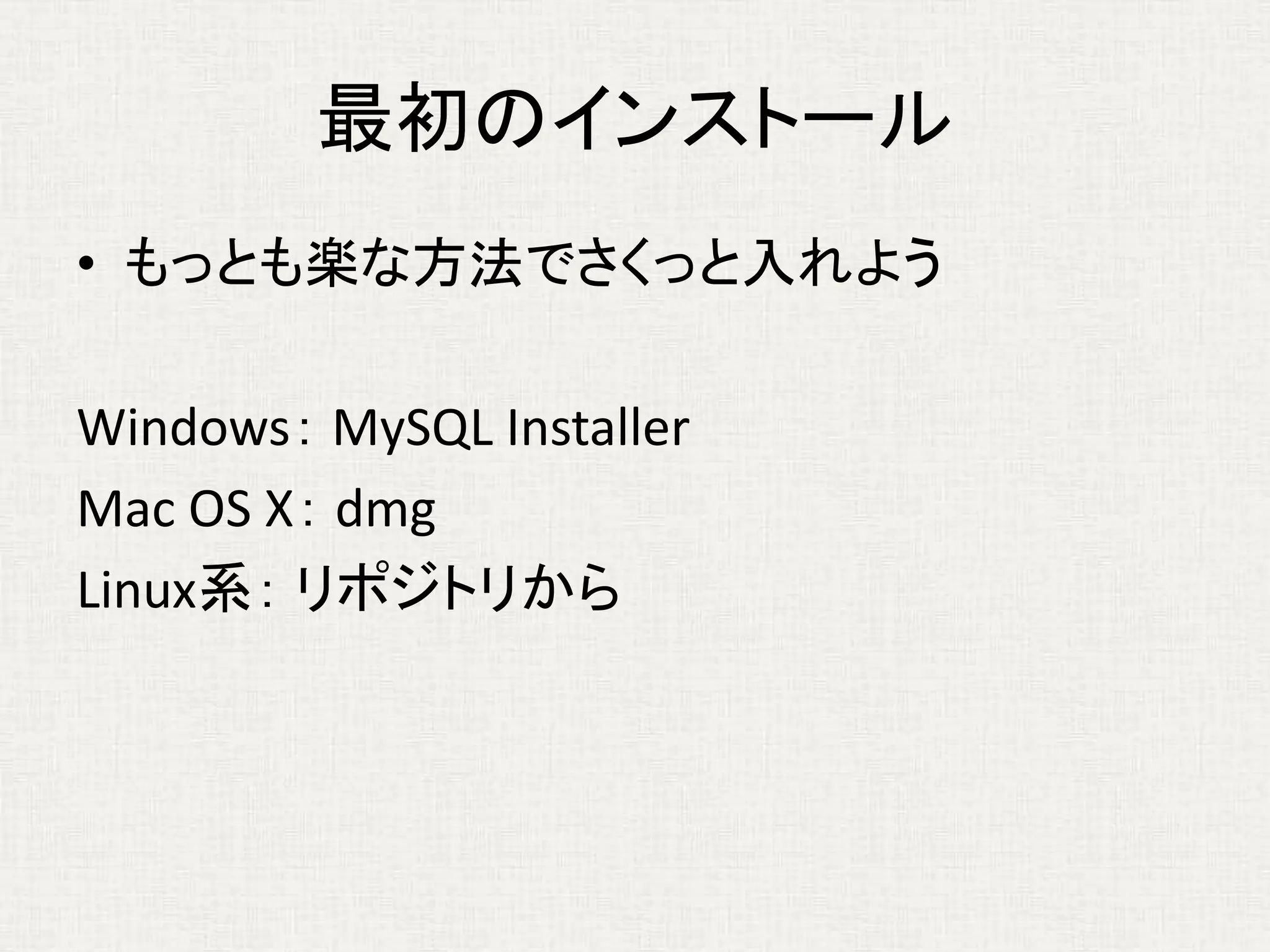 最初のインストール
• もっとも楽な方法でさくっと入れよう
Windows： MySQL Installer
Mac OS X： dmg
Linux系： リポジトリから
 