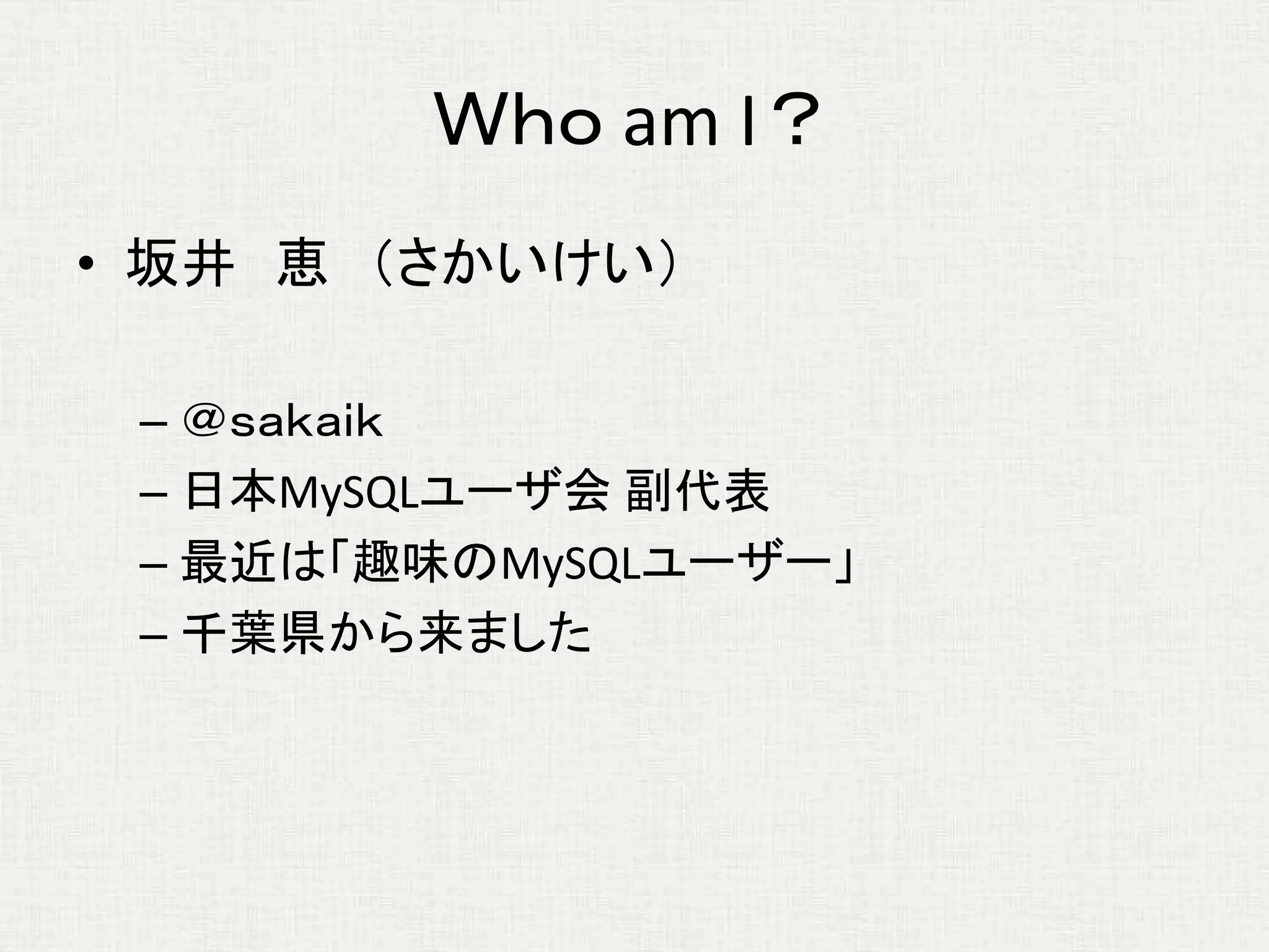 Ｗｈｏ am I？
• 坂井 恵 （さかいけい）
– ＠ｓａｋａｉｋ
– 日本MySQLユーザ会 副代表
– 最近は「趣味のMySQLユーザー」
– 千葉県から来ました
 