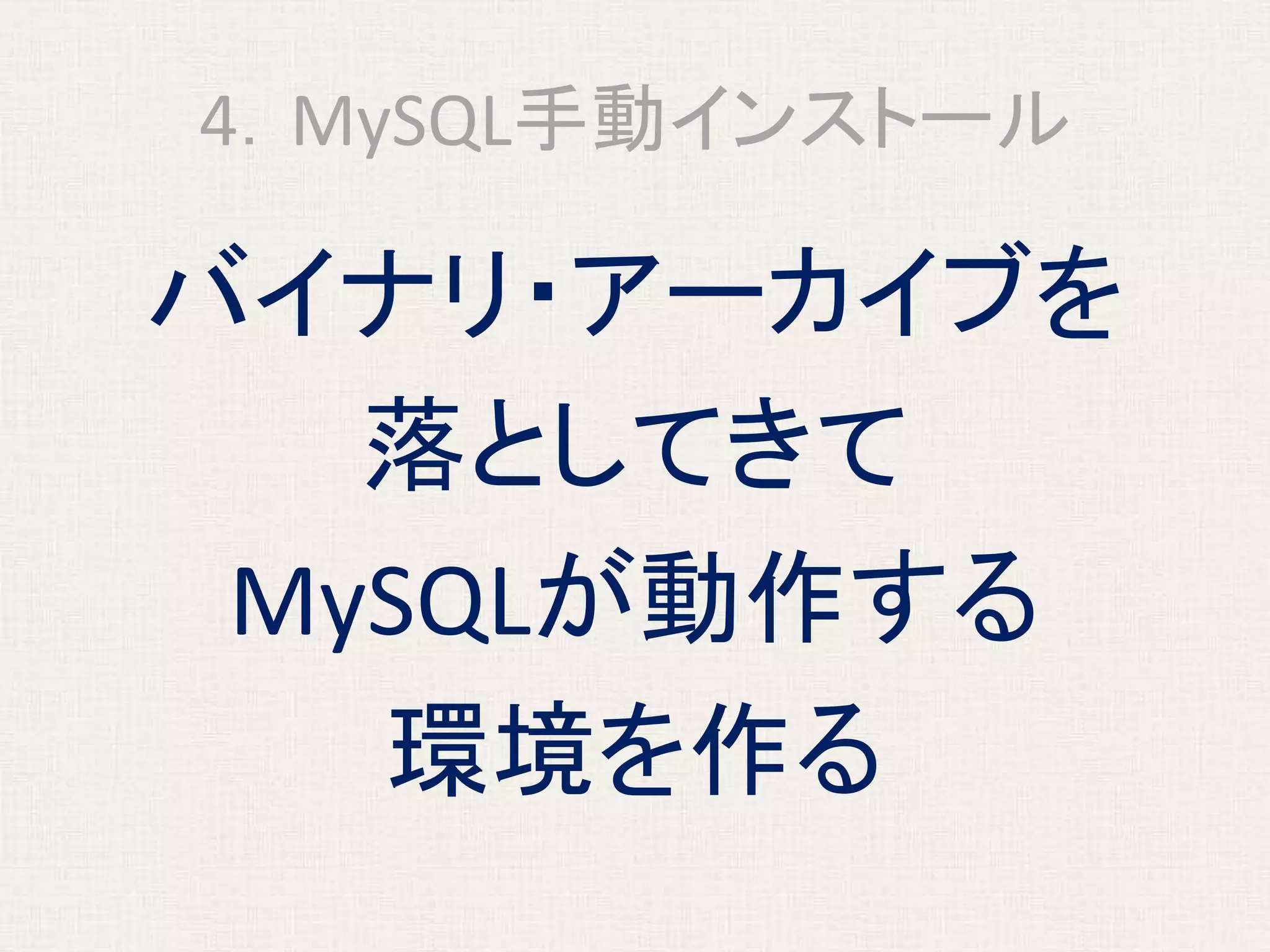 4．MySQL手動インストール
バイナリ・アーカイブを
落としてきて
MySQLが動作する
環境を作る
 