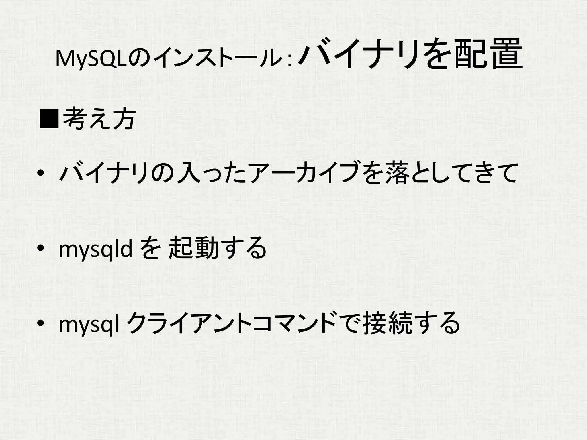 MySQLのインストール：バイナリを配置
■考え方
• バイナリの入ったアーカイブを落としてきて
• mysqld を 起動する
• mysql クライアントコマンドで接続する
 