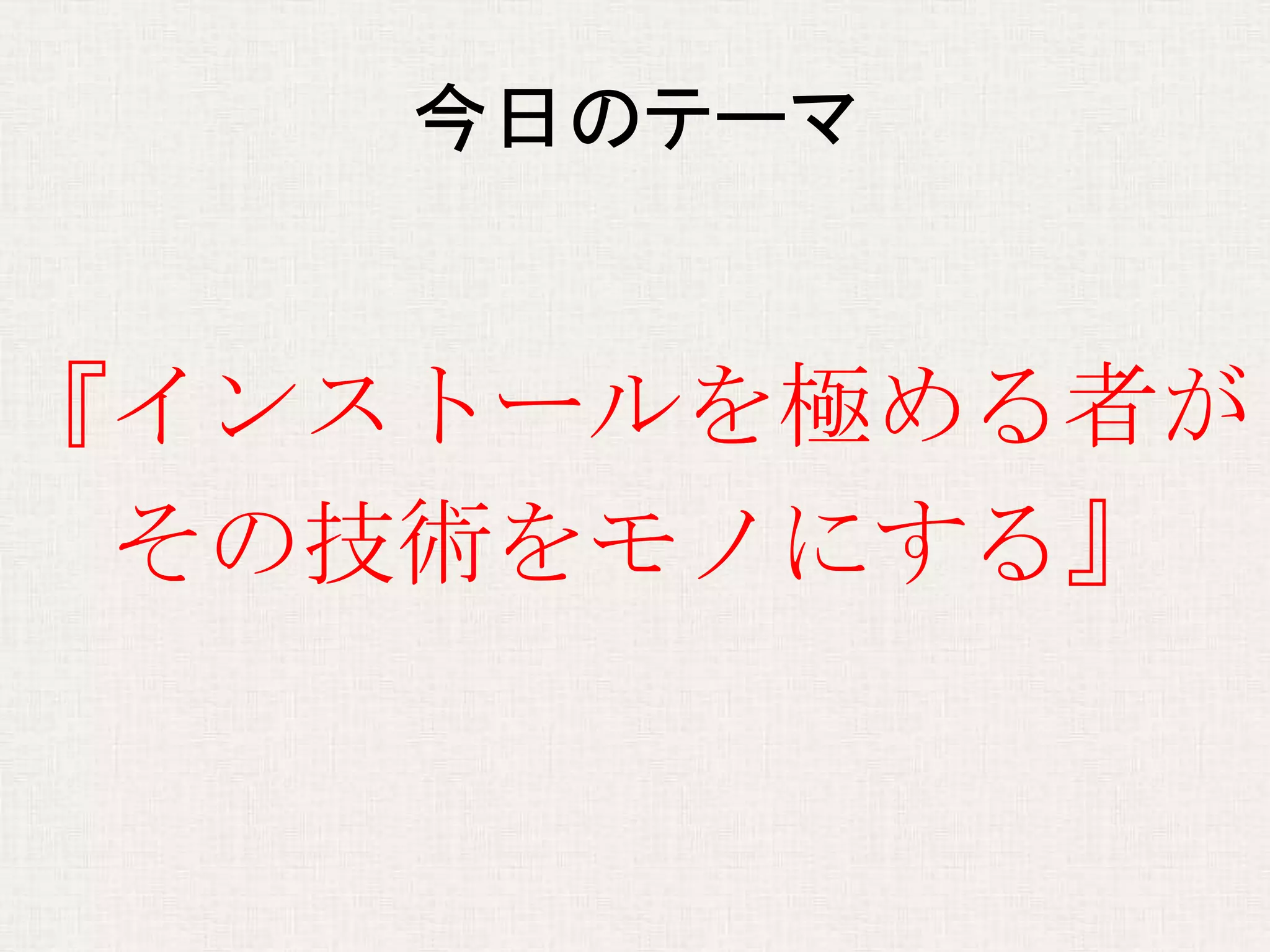 今日のテーマ
『インストールを極める者が
その技術をモノにする』
 