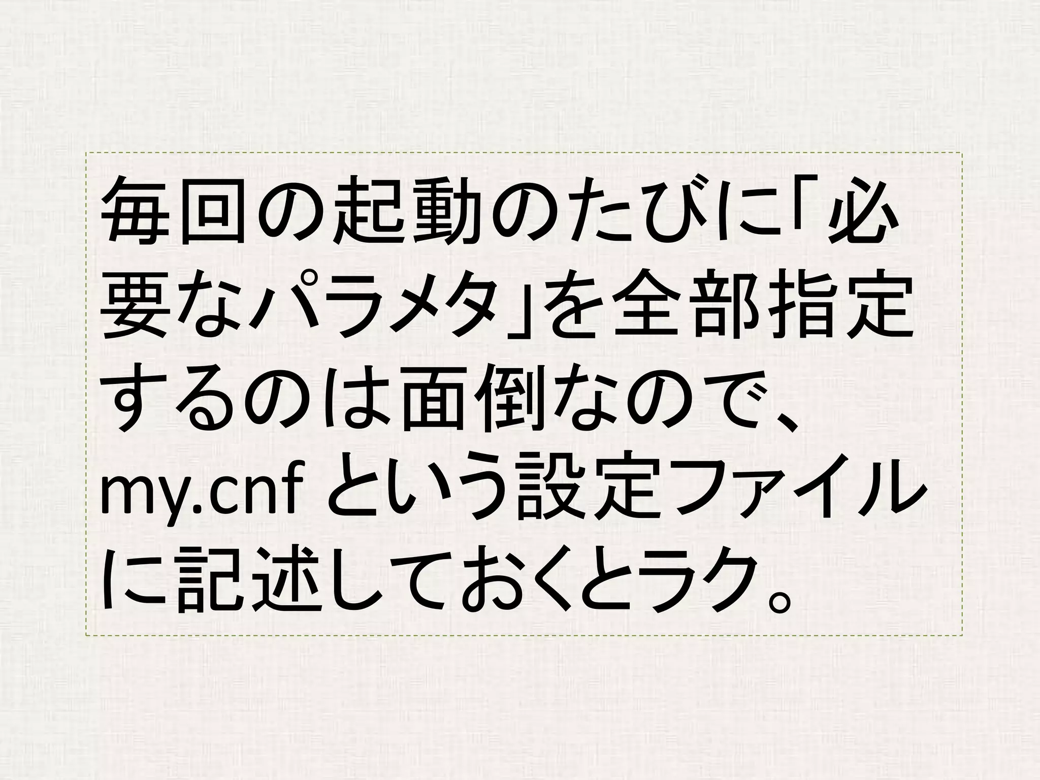 毎回の起動のたびに「必
要なパラメタ」を全部指定
するのは面倒なので、
my.cnf という設定ファイル
に記述しておくとラク。
 