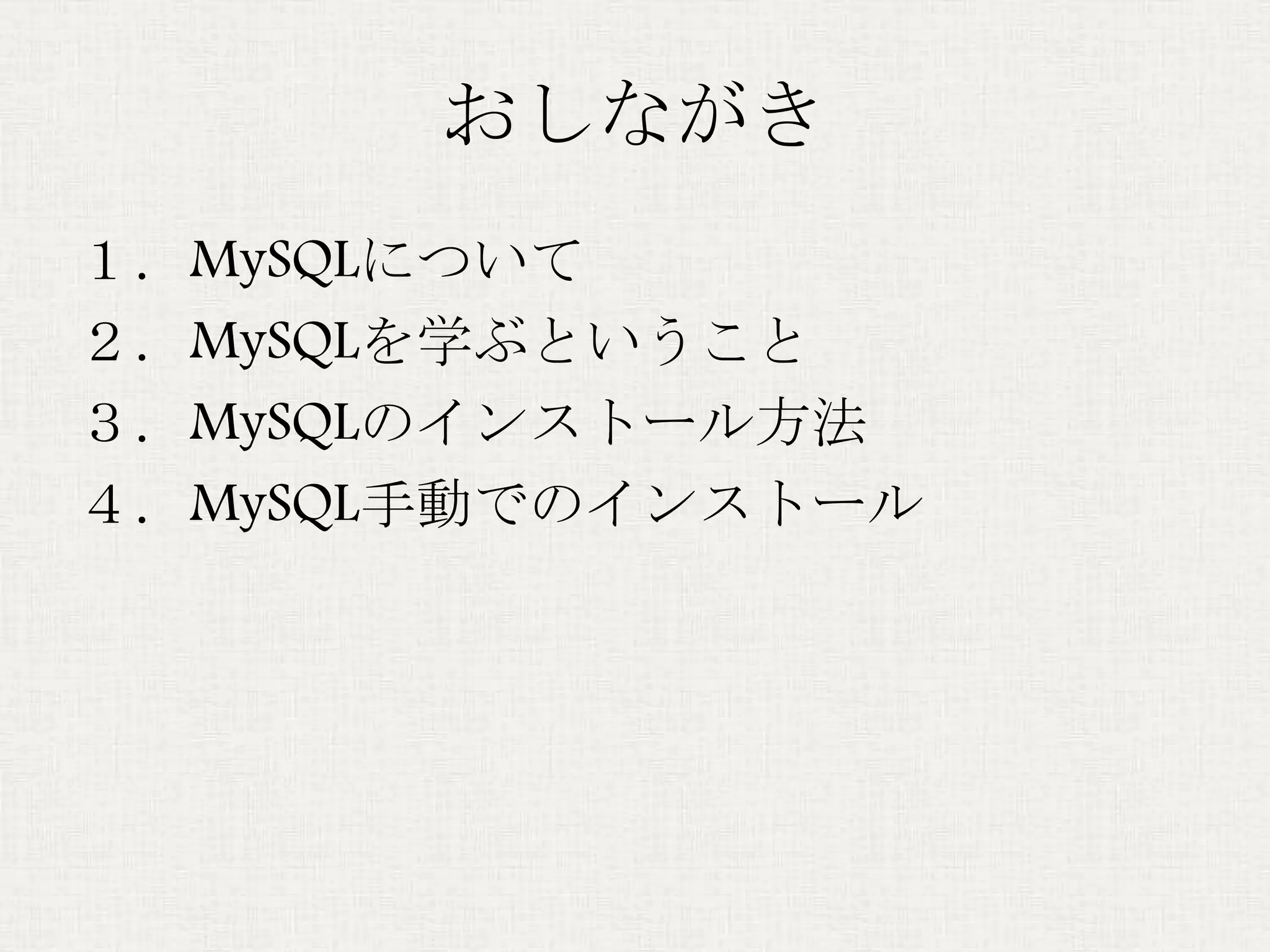 おしながき
１．MySQLについて
２．MySQLを学ぶということ
３．MySQLのインストール方法
４．MySQL手動でのインストール
 